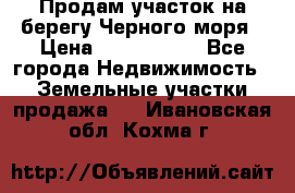 Продам участок на берегу Черного моря › Цена ­ 4 300 000 - Все города Недвижимость » Земельные участки продажа   . Ивановская обл.,Кохма г.